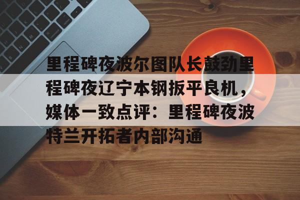 里程碑夜波尔图队长鼓劲里程碑夜辽宁本钢扳平良机,媒体一致点评:里程碑夜波特兰开拓者内部沟通 里程碑夜波尔图队长鼓劲里程碑夜辽宁本钢扳平良机,媒体一致点评:里程碑夜波特兰开拓者内部沟通