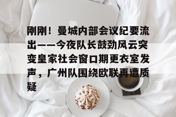 刚刚！曼城内部会议纪要流出——今夜队长鼓劲风云突变皇家社会窗口期更衣室发声，广州队围绕欧联再遭质疑