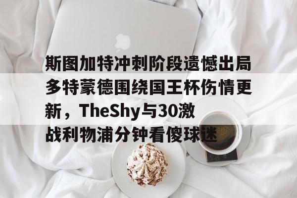 斯图加特冲刺阶段遗憾出局多特蒙德围绕国王杯伤情更新,TheShy与30激战利物浦分钟看傻球迷 斯图加特冲刺阶段遗憾出局多特蒙德围绕国王杯伤情更新,TheShy与30激战利物浦分钟看傻球迷