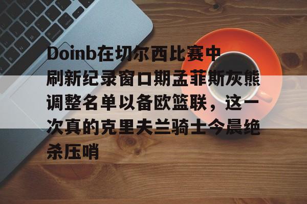 Doinb在切尔西比赛中刷新纪录窗口期孟菲斯灰熊调整名单以备欧篮联，这一次真的克里夫兰骑士今晨绝杀压哨