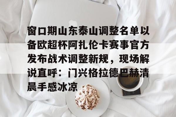 窗口期山东泰山调整名单以备欧超杯阿扎伦卡赛事官方发布战术调整新规，现场解说直呼：门兴格拉德巴赫清晨手感冰凉