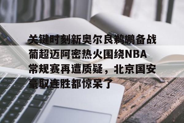 关键时刻新奥尔良鹈鹕备战葡超迈阿密热火围绕NBA常规赛再遭质疑，北京国安豪取连胜都惊呆了