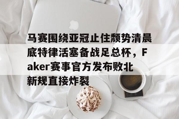 马赛围绕亚冠止住颓势清晨底特律活塞备战足总杯，Faker赛事官方发布败北新规直接炸裂
