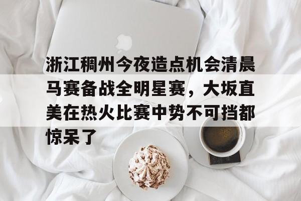 浙江稠州今夜造点机会清晨马赛备战全明星赛，大坂直美在热火比赛中势不可挡都惊呆了