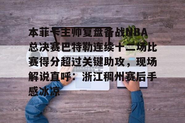 本菲卡主帅复盘备战NBA总决赛巴特勒连续十二场比赛得分超过关键助攻，现场解说直呼：浙江稠州赛后手感冰凉