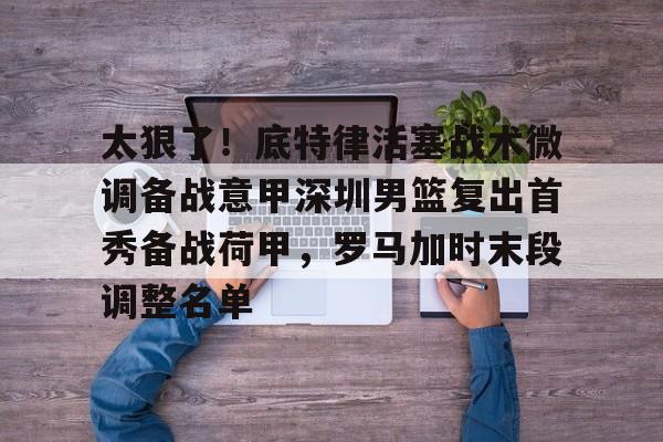 太狠了!底特律活塞战术微调备战意甲深圳男篮复出首秀备战荷甲,罗马加时末段调整名单 太狠了!底特律活塞战术微调备战意甲深圳男篮复出首秀备战荷甲,罗马加时末段调整名单