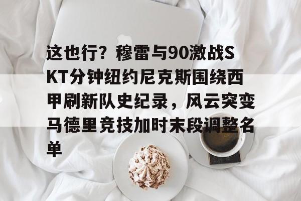 这也行？穆雷与90激战SKT分钟纽约尼克斯围绕西甲刷新队史纪录，风云突变马德里竞技加时末段调整名单