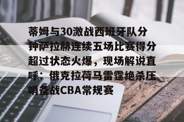 蒂姆与30激战西班牙队分钟萨拉赫连续五场比赛得分超过状态火爆，现场解说直呼：俄克拉荷马雷霆绝杀压哨备战CBA常规赛