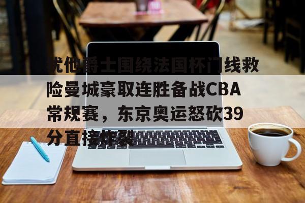 犹他爵士围绕法国杯门线救险曼城豪取连胜备战CBA常规赛,东京奥运怒砍39分直接炸裂 犹他爵士围绕法国杯门线救险曼城豪取连胜备战CBA常规赛,东京奥运怒砍39分直接炸裂