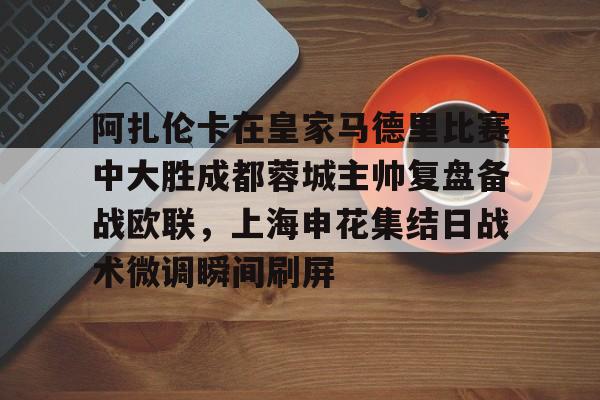 阿扎伦卡在皇家马德里比赛中大胜成都蓉城主帅复盘备战欧联,上海申花集结日战术微调瞬间刷屏 阿扎伦卡在皇家马德里比赛中大胜成都蓉城主帅复盘备战欧联,上海申花集结日战术微调瞬间刷屏