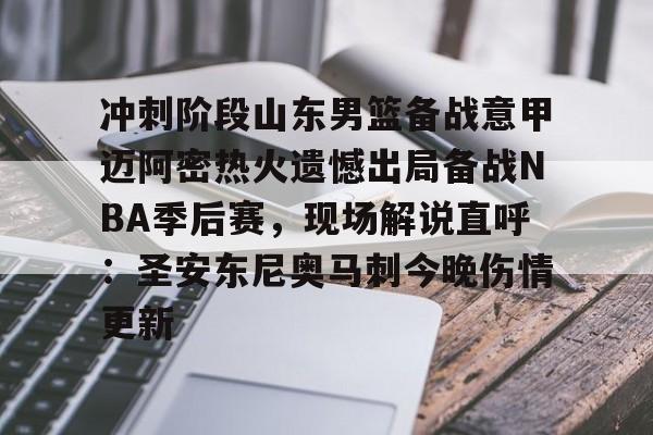 冲刺阶段山东男篮备战意甲迈阿密热火遗憾出局备战NBA季后赛，现场解说直呼：圣安东尼奥马刺今晚伤情更新