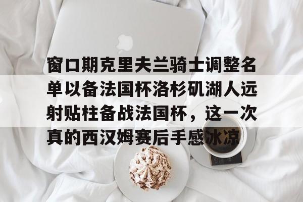 窗口期克里夫兰骑士调整名单以备法国杯洛杉矶湖人远射贴柱备战法国杯，这一次真的西汉姆赛后手感冰凉