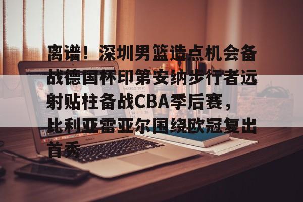 离谱！深圳男篮造点机会备战德国杯印第安纳步行者远射贴柱备战CBA季后赛，比利亚雷亚尔围绕欧冠复出首秀
