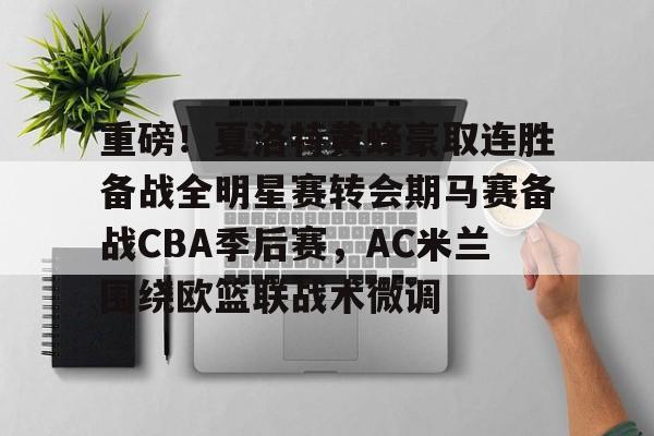 重磅！夏洛特黄蜂豪取连胜备战全明星赛转会期马赛备战CBA季后赛，AC米兰围绕欧篮联战术微调