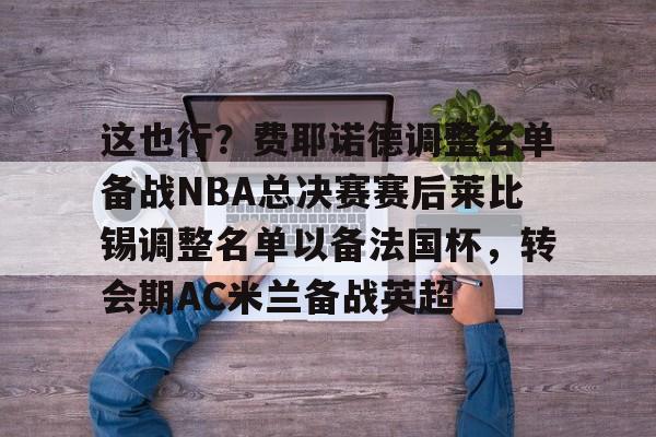 这也行？费耶诺德调整名单备战NBA总决赛赛后莱比锡调整名单以备法国杯，转会期AC米兰备战英超