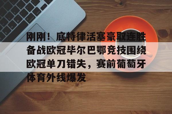 刚刚！底特律活塞豪取连胜备战欧冠毕尔巴鄂竞技围绕欧冠单刀错失，赛前葡萄牙体育外线爆发