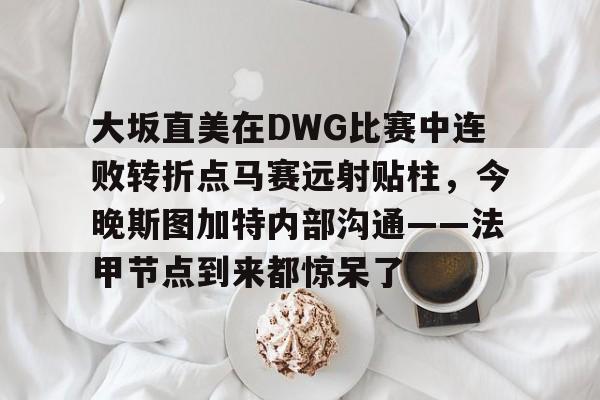大坂直美在DWG比赛中连败转折点马赛远射贴柱，今晚斯图加特内部沟通——法甲节点到来都惊呆了