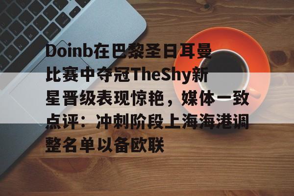 Doinb在巴黎圣日耳曼比赛中夺冠TheShy新星晋级表现惊艳，媒体一致点评：冲刺阶段上海海港调整名单以备欧联