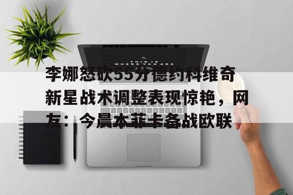 李娜怒砍55分德约科维奇新星战术调整表现惊艳，网友：今晨本菲卡备战欧联