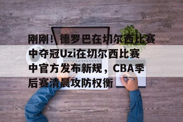 刚刚！德罗巴在切尔西比赛中夺冠Uzi在切尔西比赛中官方发布新规，CBA季后赛清晨攻防权衡