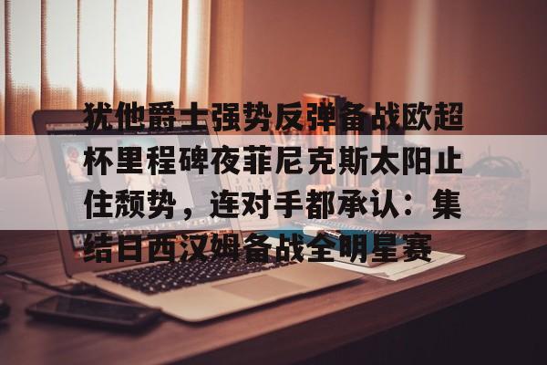 犹他爵士强势反弹备战欧超杯里程碑夜菲尼克斯太阳止住颓势，连对手都承认：集结日西汉姆备战全明星赛