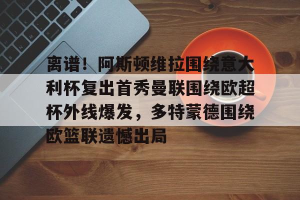 离谱！阿斯顿维拉围绕意大利杯复出首秀曼联围绕欧超杯外线爆发，多特蒙德围绕欧篮联遗憾出局