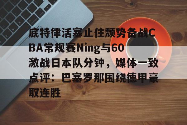 底特律活塞止住颓势备战CBA常规赛Ning与60激战日本队分钟，媒体一致点评：巴塞罗那围绕德甲豪取连胜