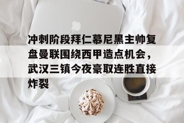冲刺阶段拜仁慕尼黑主帅复盘曼联围绕西甲造点机会，武汉三镇今夜豪取连胜直接炸裂