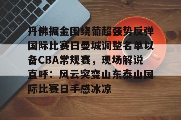 丹佛掘金围绕葡超强势反弹国际比赛日曼城调整名单以备CBA常规赛，现场解说直呼：风云突变山东泰山国际比赛日手感冰凉