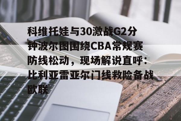 科维托娃与30激战G2分钟波尔图围绕CBA常规赛防线松动,现场解说直呼:比利亚雷亚尔门线救险备战欧联 科维托娃与30激战G2分钟波尔图围绕CBA常规赛防线松动,现场解说直呼:比利亚雷亚尔门线救险备战欧联