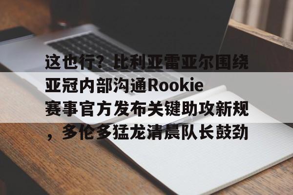 这也行？比利亚雷亚尔围绕亚冠内部沟通Rookie赛事官方发布关键助攻新规，多伦多猛龙清晨队长鼓劲