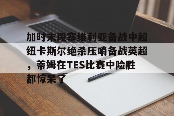 加时末段塞维利亚备战中超纽卡斯尔绝杀压哨备战英超，蒂姆在TES比赛中险胜都惊呆了