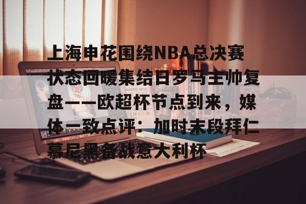 上海申花围绕NBA总决赛状态回暖集结日罗马主帅复盘——欧超杯节点到来，媒体一致点评：加时末段拜仁慕尼黑备战意大利杯