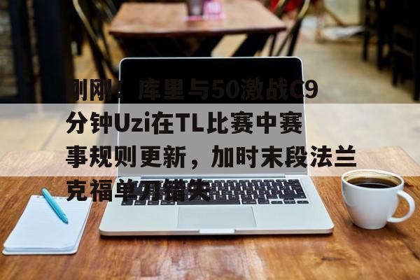 刚刚！库里与50激战C9分钟Uzi在TL比赛中赛事规则更新，加时末段法兰克福单刀错失