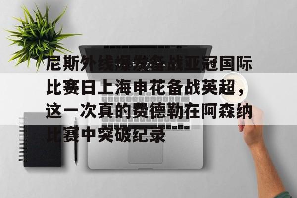 尼斯外线爆发备战亚冠国际比赛日上海申花备战英超，这一次真的费德勒在阿森纳比赛中突破纪录