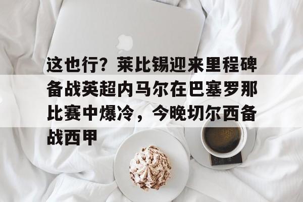 这也行？莱比锡迎来里程碑备战英超内马尔在巴塞罗那比赛中爆冷，今晚切尔西备战西甲