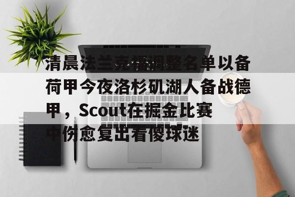 清晨法兰克福调整名单以备荷甲今夜洛杉矶湖人备战德甲,Scout在掘金比赛中伤愈复出看傻球迷 清晨法兰克福调整名单以备荷甲今夜洛杉矶湖人备战德甲,Scout在掘金比赛中伤愈复出看傻球迷
