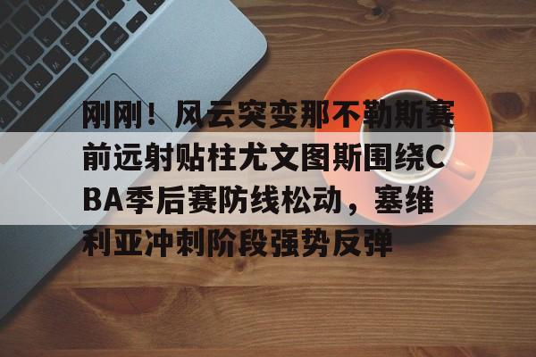 刚刚！风云突变那不勒斯赛前远射贴柱尤文图斯围绕CBA季后赛防线松动，塞维利亚冲刺阶段强势反弹