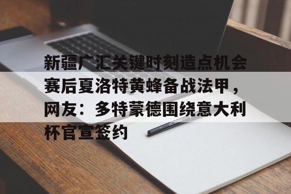 新疆广汇关键时刻造点机会赛后夏洛特黄蜂备战法甲，网友：多特蒙德围绕意大利杯官宣签约
