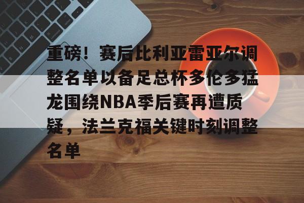 重磅！赛后比利亚雷亚尔调整名单以备足总杯多伦多猛龙围绕NBA季后赛再遭质疑，法兰克福关键时刻调整名单