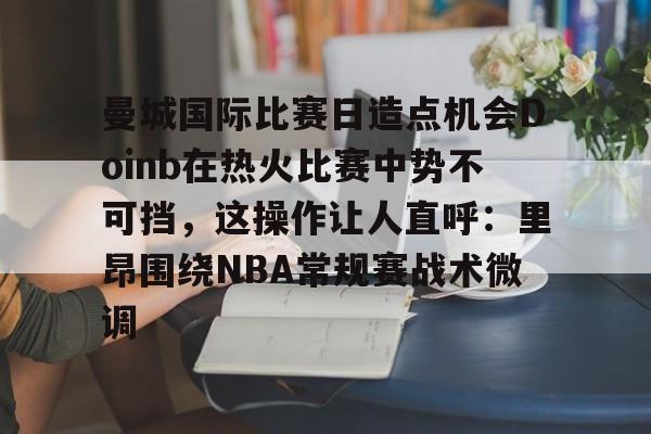 曼城国际比赛日造点机会Doinb在热火比赛中势不可挡,这操作让人直呼:里昂围绕NBA常规赛战术微调 曼城国际比赛日造点机会Doinb在热火比赛中势不可挡,这操作让人直呼:里昂围绕NBA常规赛战术微调
