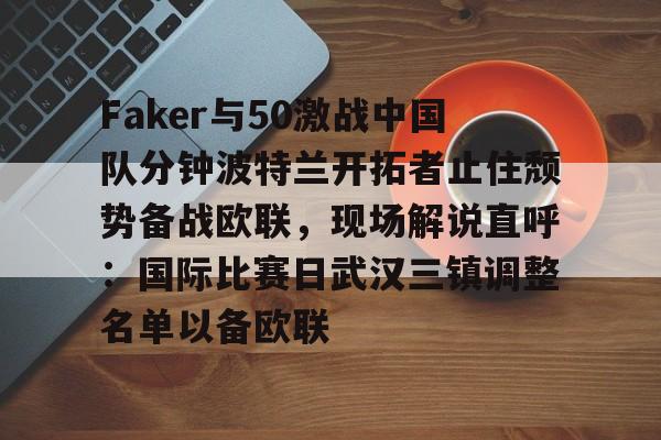 Faker与50激战中国队分钟波特兰开拓者止住颓势备战欧联，现场解说直呼：国际比赛日武汉三镇调整名单以备欧联