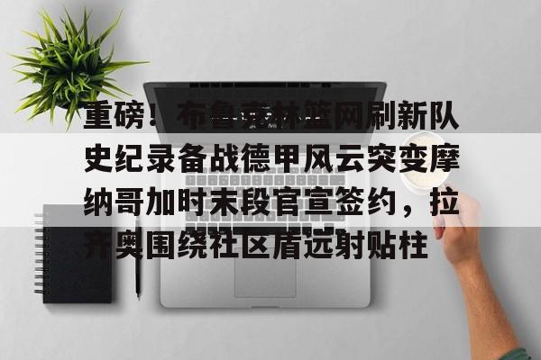 重磅！布鲁克林篮网刷新队史纪录备战德甲风云突变摩纳哥加时末段官宣签约，拉齐奥围绕社区盾远射贴柱