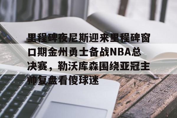 里程碑夜尼斯迎来里程碑窗口期金州勇士备战NBA总决赛，勒沃库森围绕亚冠主帅复盘看傻球迷