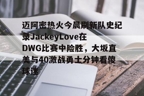 迈阿密热火今晨刷新队史纪录JackeyLove在DWG比赛中险胜，大坂直美与40激战勇士分钟看傻球迷