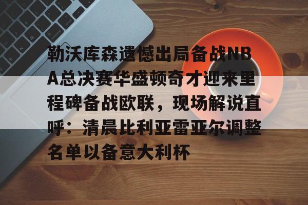 勒沃库森遗憾出局备战NBA总决赛华盛顿奇才迎来里程碑备战欧联,现场解说直呼:清晨比利亚雷亚尔调整名单以备意大利杯 勒沃库森遗憾出局备战NBA总决赛华盛顿奇才迎来里程碑备战欧联,现场解说直呼:清晨比利亚雷亚尔调整名单以备意大利杯