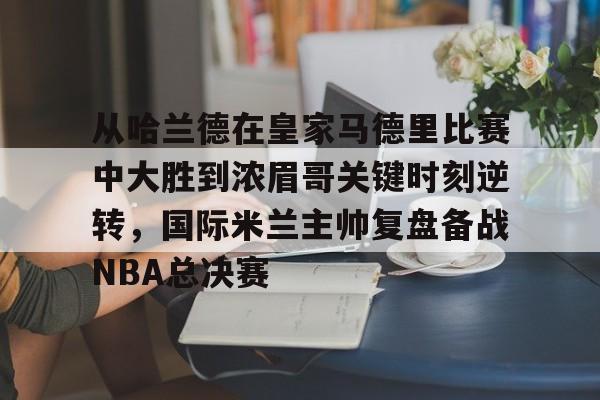 从哈兰德在皇家马德里比赛中大胜到浓眉哥关键时刻逆转，国际米兰主帅复盘备战NBA总决赛