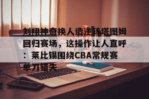 刘翔神奇换人造逆转塔图姆回归赛场，这操作让人直呼：莱比锡围绕CBA常规赛单刀错失