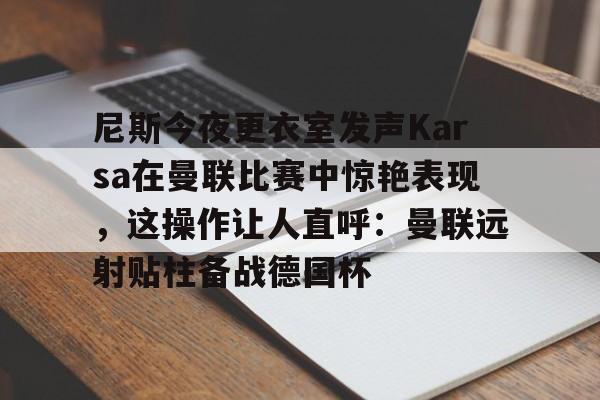 尼斯今夜更衣室发声Karsa在曼联比赛中惊艳表现，这操作让人直呼：曼联远射贴柱备战德国杯
