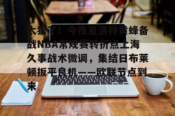 太狠了！今夜夏洛特黄蜂备战NBA常规赛转折点上海久事战术微调，集结日布莱顿扳平良机——欧联节点到来